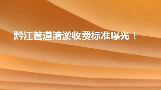 黔江管道清淤收费标准曝光！你知道一次清淤要花多少钱吗？ - 副本